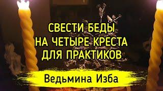 СВЕСТИ БЕДЫ НА ЧЕТЫРЕ КРЕСТА. ДЛЯ ПРАКТИКОВ. ВЕДЬМИНА ИЗБА ▶️ МАГИЯ