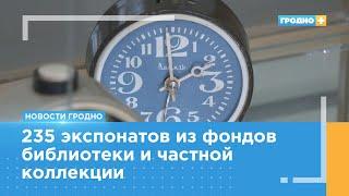 Выставка «Часы в истории – история с часами» открылась в Гродно