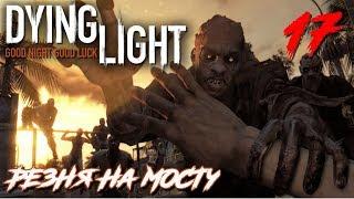 Dying Light ПРОХОЖДЕНИЕ С РУССКОЙ ОЗВУЧКОЙ #17 Резня на мосту