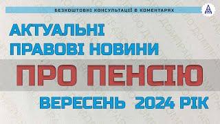 АКТУАЛЬНІ ПРАВОВІ НОВИНИ ПРО ПЕНСІЮ ВЕРЕСЕНЬ  2024 РІК