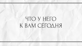 ЧТО У НЕГО К ВАМ СЕГОДНЯ ?