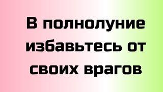 В Полнолуние избавьтесь от своих врагов.