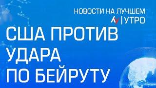 США против удара по Бейруту \\ утренний выпуск новостей на Лучшем радио от 30 июля