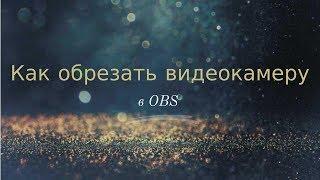 Как обрезать видеокамеру в OBS под свои размеры