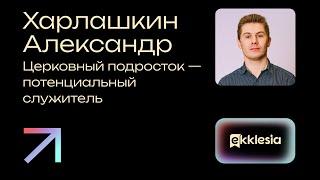 Церковный подросток - потенциальный служитель | Харлашкин Александр | Экклезия 2024