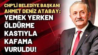 CHP'li Belediye Başkanı Ahmet Deniz Atabay: Yemek yerken öldürme kastıyla kafama vuruldu!