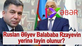 Ruslan Əliyev Balababa Rzayevin yerinə təyin olunur?