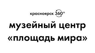 КРАСНОЯРСК 360°. МУЗЕЙНЫЙ ЦЕНТР «ПЛОЩАДЬ МИРА»