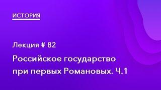 82. Российское государство при первых Романовых. Часть 1