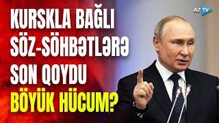 Putindən Kurskla bağlı QƏTİ MESAJ: yeni hücum dalğası gözlənilir?