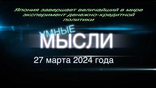 Умные мысли. 27 марта 2024 года. Япония завершает величайший в мире эксперимент.