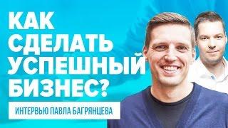 Как сделать успешный бизнес? Интервью Павла Багрянцева, как сделать успешный бизнес?