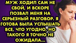 Муж ходил сам не свой, и вскоре позвал меня на серьезный разговор. Я готова была услышать всё, но…