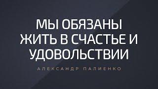 Мы обязаны жить в счастье и удовольствии. Александр Палиенко.