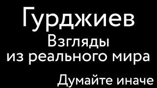 Гурджиев – Взгляды из реального мира – Думайте иначе!