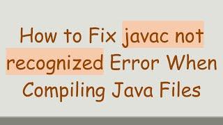 How to Fix javac not recognized Error When Compiling Java Files