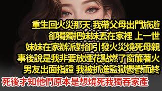 重生回火災我帶父母出門旅遊，把妹妹丟在家裡，上一世妹妹辦派對卻引發火災燒死母親，事後說是我非要放煙花點燃了窗簾著火，男友出面指證，我被抓進監獄才知他們是想燒死我獨吞家產#小說#推文#新題材#爽文#復仇