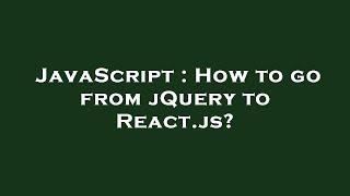 JavaScript : How to go from jQuery to React.js?