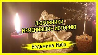 ЛЮБОВНИКИ, ИЗМЕНИВШИЕ ИСТОРИЮ. ВЕДЬМИНА ИЗБА ▶️ МАГИЯ