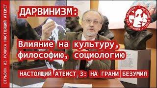 ДАРВИНИЗМ: Влияние на культуру, философию, социологию | НАСТОЯЩИЙ АТЕИСТ 3: НА ГРАНИ БЕЗУМИЯ