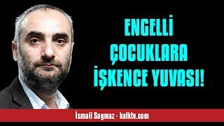 İSMAİL SAYMAZ: ENGELLİ ÇOCUKLARA İŞKENCE YUVASI! - SESLİ KÖŞE YAZISI