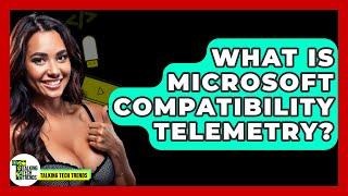 What Is Microsoft Compatibility Telemetry? - Talking Tech Trends