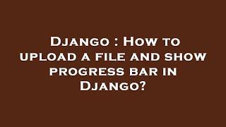 Django : How to upload a file and show progress bar in Django?