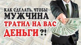 КАК СДЕЛАТЬ ТАК, ЧТОБЫ МУЖЧИНА ТРАТИЛ НА ТЕБЯ ДЕНЬГИ?