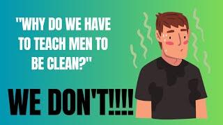 "Why do we have to teach men to be clean?" WE DON'T!!!!!!