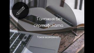 Таможня без сертификата. Такое возможно?