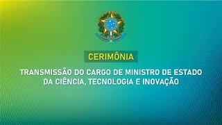 CERIMÔNIA DE TRANSMISSÃO DO CARGO DE MINISTRO DE ESTADO DA CIÊNCIA, TECNOLOGIA E INOVAÇÃO