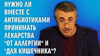 Нужно ли вместе с антибиотиками принимать лекарства "от аллергии" и "для кишечника"? - Комаровский