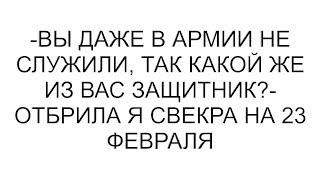 -Вы даже в армии не служили, так какой же из вас защитник?- отбрила я свекра на 23 февраля