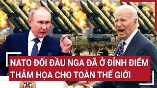 Toàn cảnh thế giới: NATO đối đầu Nga đã ở đỉnh điểm, thảm họa cho toàn thế giới