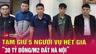 Tin nóng tối 3/12: Bắt khẩn cấp 5 người vụ trả 30 tỷ đồng/m2 đất đấu giá huyện Sóc Sơn | Tin24h