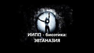 ИИПП - биоэтика: ЭВТАНАЗИЯ.