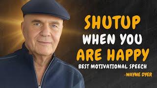 SHUTUP WHEN YOU ARE HAPPY - Wayne Dyer Motivational Speech