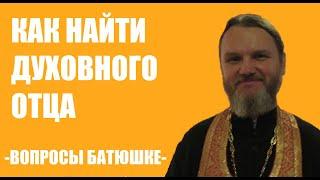 КАК НАЙТИ ДУХОВНОГО ОТЦА? ВОПРОСЫ БАТЮШКЕ.