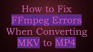 How to Fix FFmpeg Errors When Converting MKV to MP4