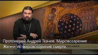 Прот.Андрей Ткачёв Мировоззрение Жизни vs. мировоззрение смерти