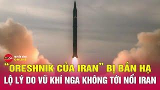 Điểm nóng thế giới 20/6: Vì sao tên lửa siêu thanh "Oreshnik Iran” bị bắn hạ trước khi tới Israel?