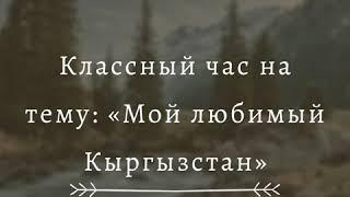 Классный час на тему: «Мой любимый Кыргызстан».