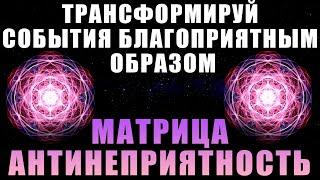 Матрица АНТИНЕПРИЯТНОСТЬ | Трансформация Событий Благоприятным Образом | Медитация