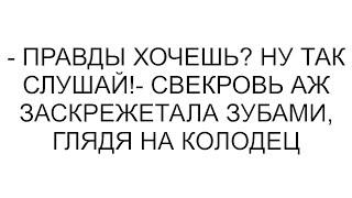 - Правды хочешь? Ну так слушай!- свекровь аж заскрежетала зубами, глядя на колодец