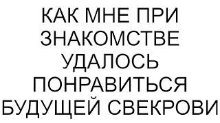 Как мне при знакомстве удалось понравиться будущей свекрови