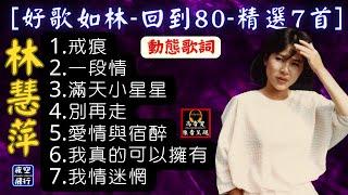 林慧萍-[好歌如林-回到80-精選7首][動態歌詞] Lyrics [高音質]1.戒痕,2.一段情,3.滿天小星星,4.別再走,5.愛情與宿醉,6.我真的可以擁有,7.我情迷惘