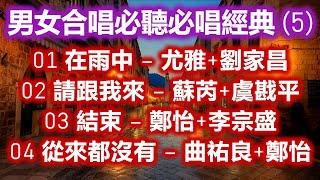 男女合唱必聽必唱經典 (5)（内附歌詞）01 在雨中 – 尤雅+劉家昌  02 請跟我來 – 蘇芮+虞戡平  03 結束 – 鄭怡+李宗盛  04 從來都沒有 – 曲祐良+鄭怡