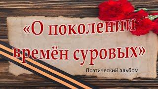 Поэтический альбом "О ПОКОЛЕНИИ ВРЕМЁН СУРОВЫХ"