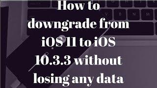 How to downgrade from iOS 11 to iOS 10.3.3 without losing any data