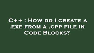 C++ : How do I create a .exe from a .cpp file in Code Blocks?